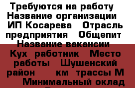 Требуются на работу › Название организации ­ ИП Косарева › Отрасль предприятия ­ Общепит › Название вакансии ­ Кух. работник › Место работы ­ Шушенский район, 476 км. трассы М-54 › Минимальный оклад ­ 11 500 › Возраст от ­ 18 › Возраст до ­ 47 - Хакасия респ., Саяногорск г. Работа » Вакансии   